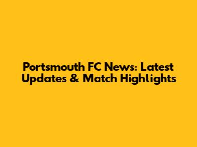 Portsmouth FC News: Latest Updates & Match Highlights