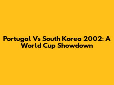 Portugal Vs South Korea 2002: A World Cup Showdown