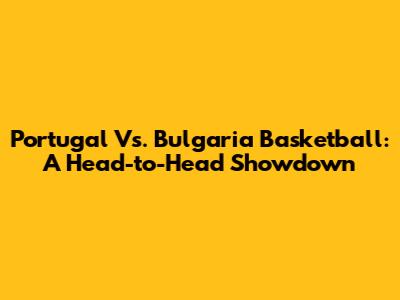 Portugal Vs. Bulgaria Basketball: A Head-to-Head Showdown