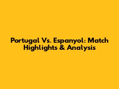 Portugal Vs. Espanyol: Match Highlights & Analysis