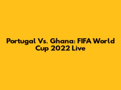 Portugal Vs. Ghana: FIFA World Cup 2022 Live