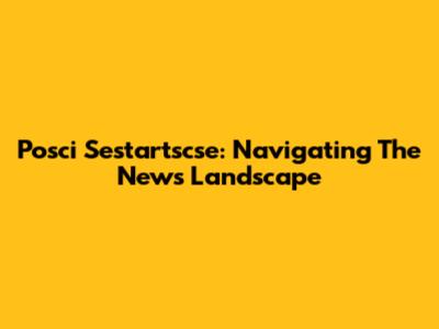 Posci Sestartscse: Navigating The News Landscape