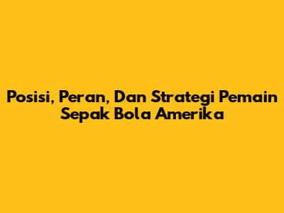 Posisi, Peran, Dan Strategi Pemain Sepak Bola Amerika