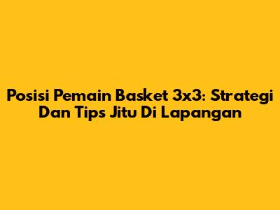 Posisi Pemain Basket 3x3: Strategi Dan Tips Jitu Di Lapangan