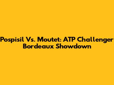 Pospisil Vs. Moutet: ATP Challenger Bordeaux Showdown
