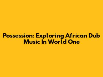 Possession: Exploring African Dub Music In World One