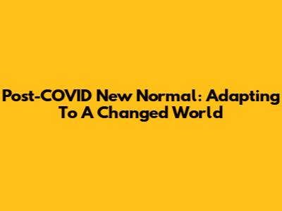 Post-COVID New Normal: Adapting To A Changed World