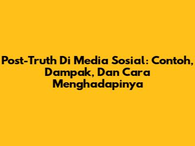 Post-Truth Di Media Sosial: Contoh, Dampak, Dan Cara Menghadapinya