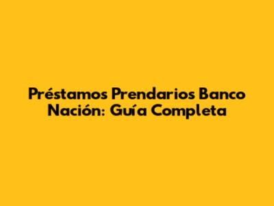 Préstamos Prendarios Banco Nación: Guía Completa
