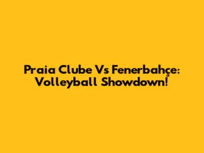 Praia Clube Vs Fenerbahçe: Volleyball Showdown!