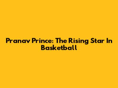 Pranav Prince: The Rising Star In Basketball
