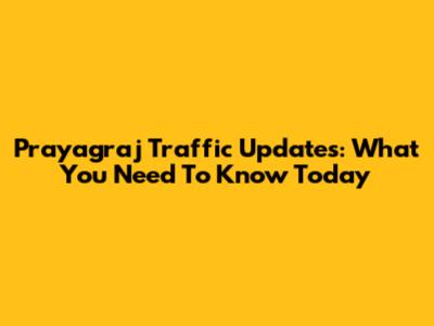 Prayagraj Traffic Updates: What You Need To Know Today