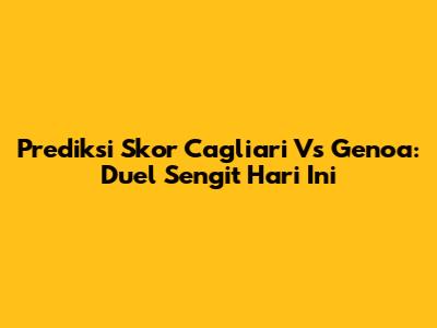 Prediksi Skor Cagliari Vs Genoa: Duel Sengit Hari Ini