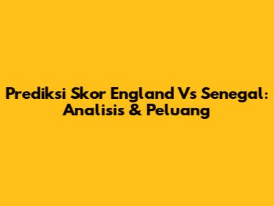 Prediksi Skor England Vs Senegal: Analisis & Peluang