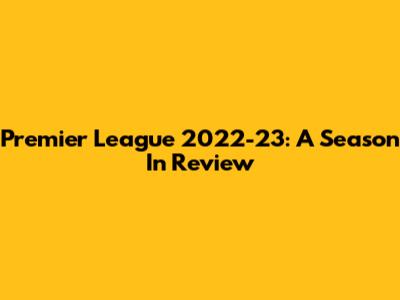 Premier League 2022-23: A Season In Review