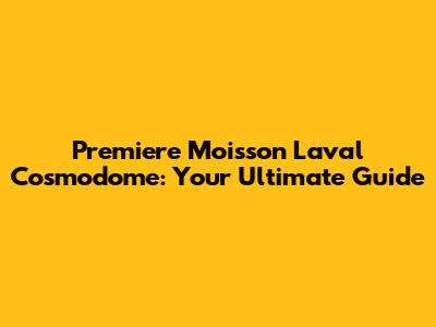 Premiere Moisson Laval Cosmodome: Your Ultimate Guide