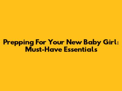 Prepping For Your New Baby Girl: Must-Have Essentials