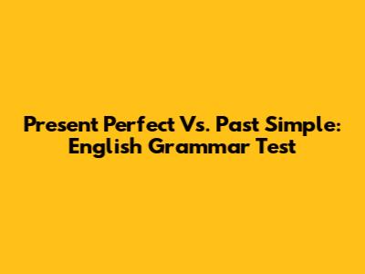 Present Perfect Vs. Past Simple: English Grammar Test
