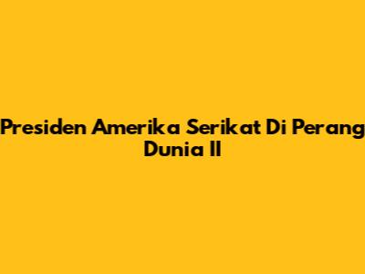 Presiden Amerika Serikat Di Perang Dunia II