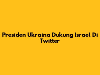 Presiden Ukraina Dukung Israel Di Twitter