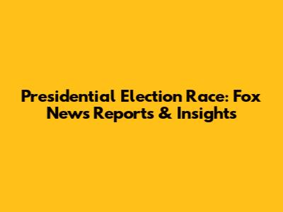 Presidential Election Race: Fox News Reports & Insights