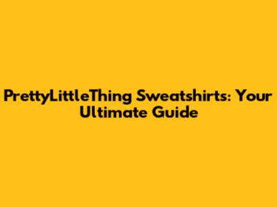 PrettyLittleThing Sweatshirts: Your Ultimate Guide