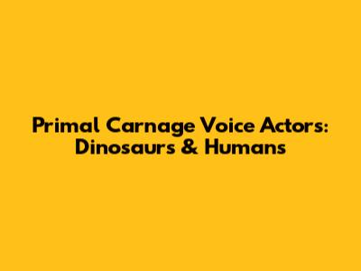 Primal Carnage Voice Actors: Dinosaurs & Humans