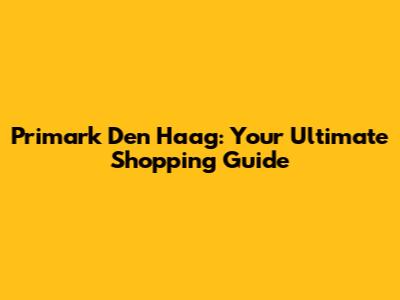 Primark Den Haag: Your Ultimate Shopping Guide