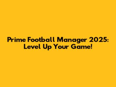 Prime Football Manager 2025: Level Up Your Game!