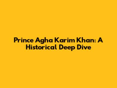 Prince Agha Karim Khan: A Historical Deep Dive