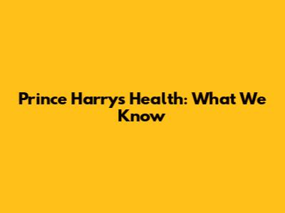 Prince Harry's Health: What We Know