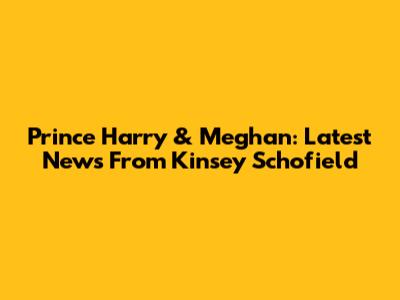 Prince Harry & Meghan: Latest News From Kinsey Schofield
