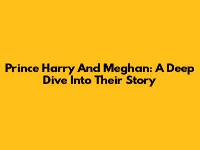 Prince Harry And Meghan: A Deep Dive Into Their Story