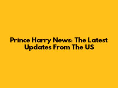 Prince Harry News: The Latest Updates From The US