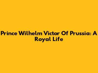 Prince Wilhelm Victor Of Prussia: A Royal Life