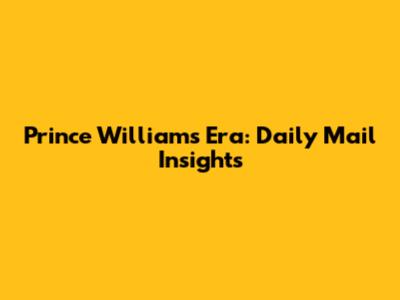 Prince William's Era: Daily Mail Insights