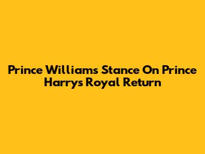Prince William's Stance On Prince Harry's Royal Return