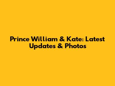 Prince William & Kate: Latest Updates & Photos