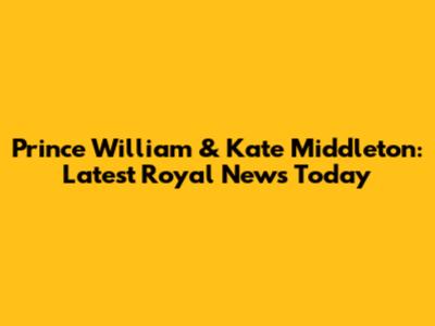 Prince William & Kate Middleton: Latest Royal News Today
