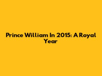 Prince William In 2015: A Royal Year