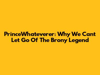 PrinceWhateverer: Why We Can't Let Go Of The Brony Legend