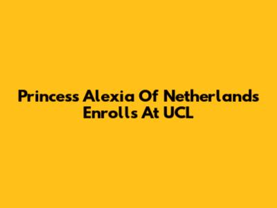 Princess Alexia Of Netherlands Enrolls At UCL