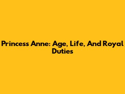 Princess Anne: Age, Life, And Royal Duties