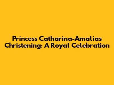 Princess Catharina-Amalia's Christening: A Royal Celebration