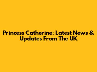 Princess Catherine: Latest News & Updates From The UK