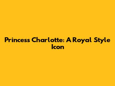 Princess Charlotte: A Royal Style Icon