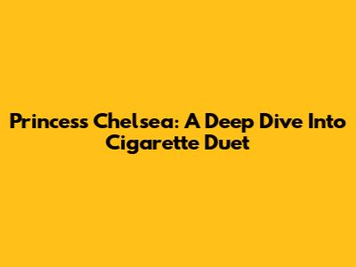 Princess Chelsea: A Deep Dive Into "Cigarette Duet"