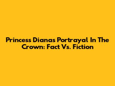 Princess Diana's Portrayal In The Crown: Fact Vs. Fiction