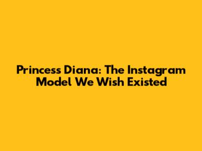 Princess Diana: The Instagram Model We Wish Existed