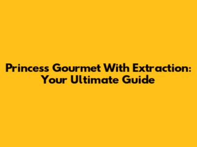 Princess Gourmet With Extraction: Your Ultimate Guide